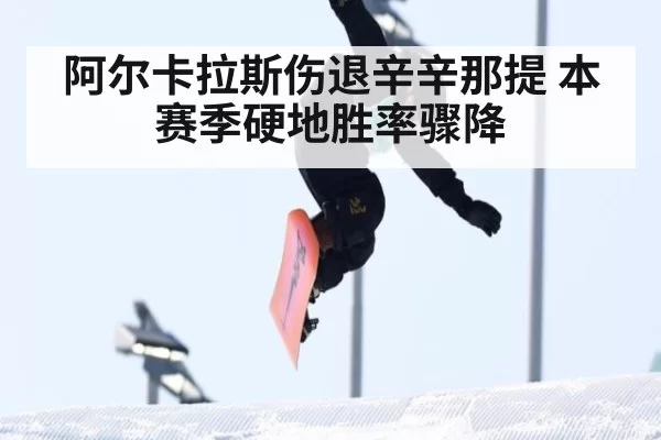 阿尔卡拉斯伤退辛辛那提 本赛季硬地胜率骤降