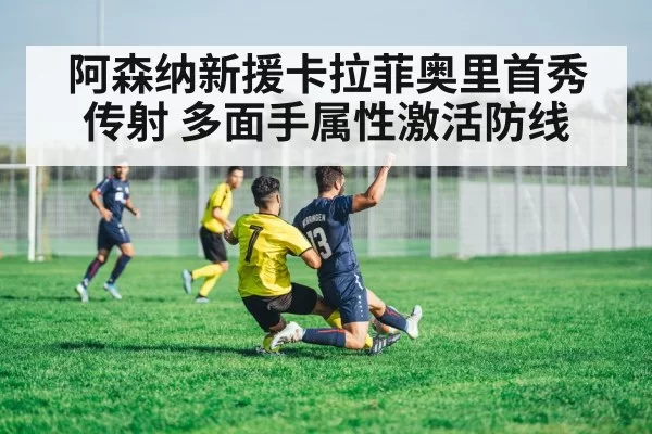阿森纳新援卡拉菲奥里首秀传射 多面手属性激活防线