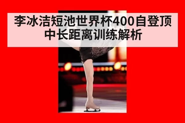 李冰洁短池世界杯400自登顶 中长距离训练解析