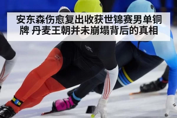安东森伤愈复出收获世锦赛男单铜牌 丹麦王朝并未崩塌背后的真相