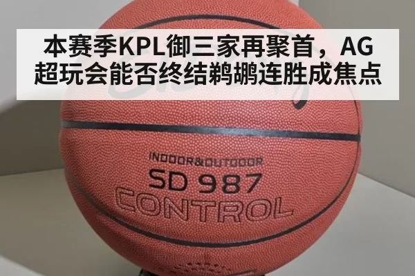 本赛季KPL御三家再聚首,AG超玩会能否终结鹈鹕连胜成焦点