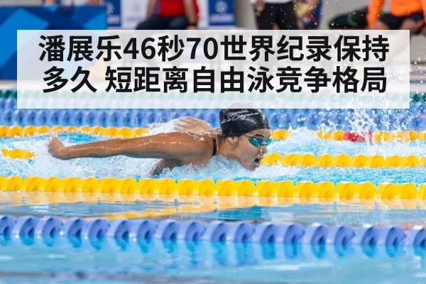 潘展乐46秒70世界纪录保持多久 短距离自由泳竞争格局