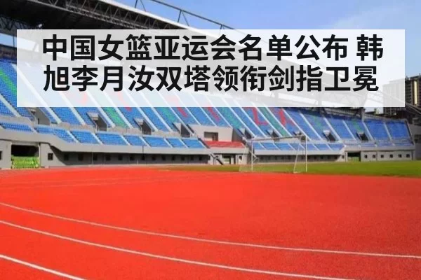 中国女篮亚运会名单公布 韩旭李月汝双塔领衔剑指卫冕
