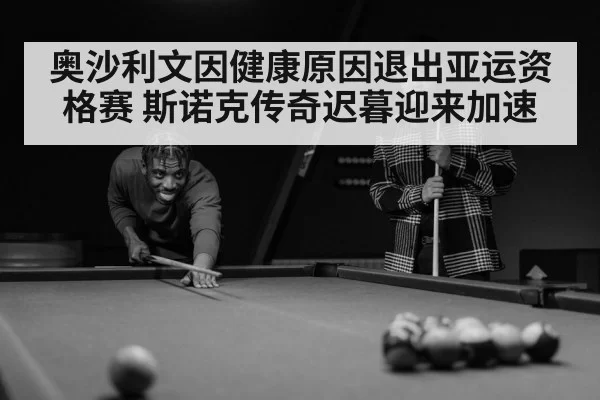 奥沙利文因健康原因退出亚运资格赛 斯诺克传奇迟暮迎来加速