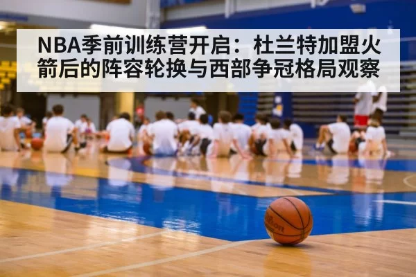 NBA季前训练营开启：杜兰特加盟火箭后的阵容轮换与西部争冠格局观察