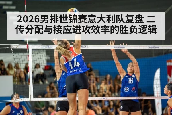 2026男排世锦赛意大利队复盘 二传分配与接应进攻效率的胜负逻辑