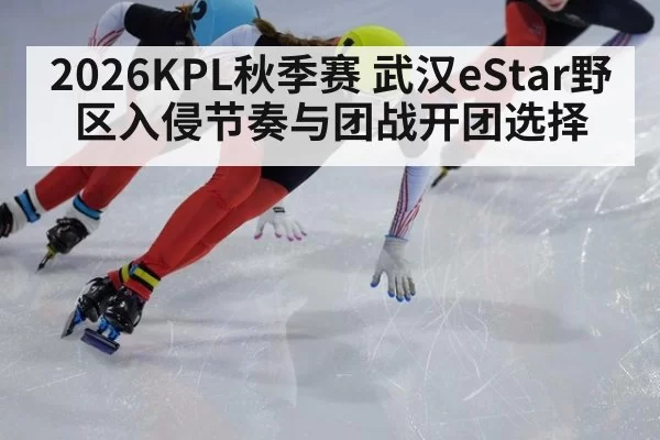 2026KPL秋季赛 武汉eStar野区入侵节奏与团战开团选择